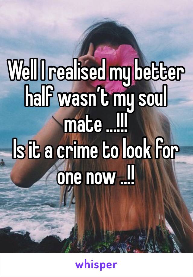 Well I realised my better half wasn’t my soul mate ...!!!
Is it a crime to look for one now ..!!