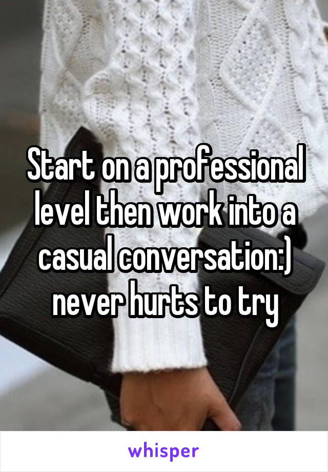 Start on a professional level then work into a casual conversation:) never hurts to try