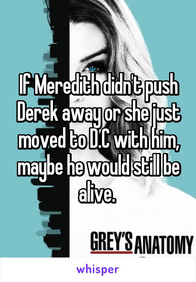 If Meredith didn't push Derek away or she just moved to D.C with him, maybe he would still be alive. 