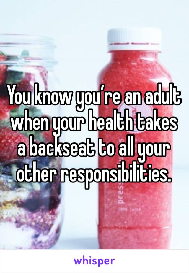 You know you’re an adult when your health takes a backseat to all your other responsibilities. 