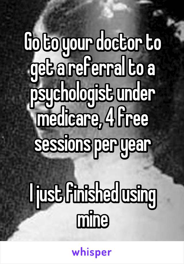 Go to your doctor to get a referral to a psychologist under medicare, 4 free sessions per year

I just finished using mine