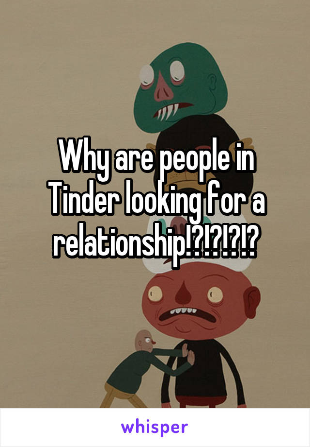 Why are people in Tinder looking for a relationship!?!?!?!?
