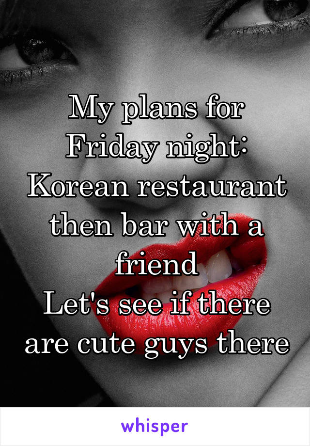 My plans for Friday night: Korean restaurant then bar with a friend
Let's see if there are cute guys there