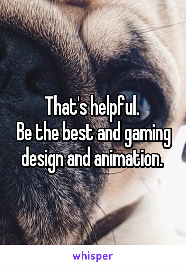 That's helpful. 
Be the best and gaming design and animation. 