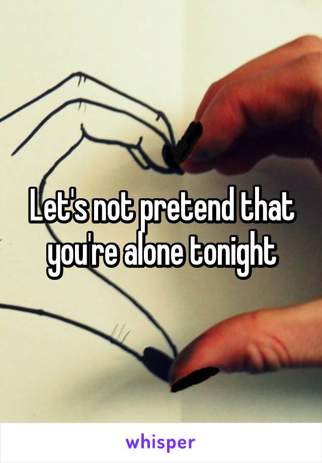 Let's not pretend that you're alone tonight