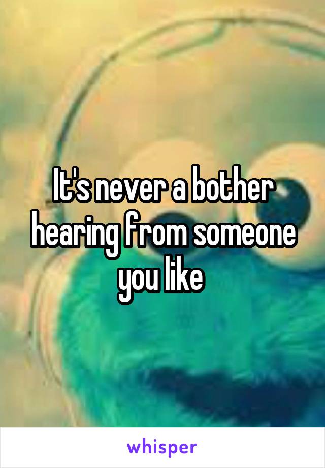 It's never a bother hearing from someone you like 