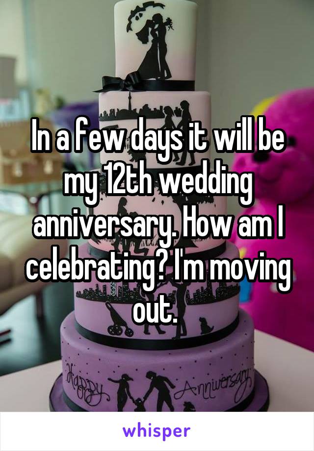 In a few days it will be my 12th wedding anniversary. How am I celebrating? I'm moving out. 