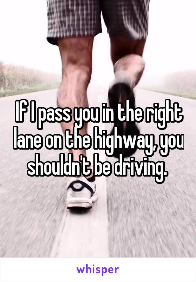 If I pass you in the right lane on the highway, you shouldn't be driving. 