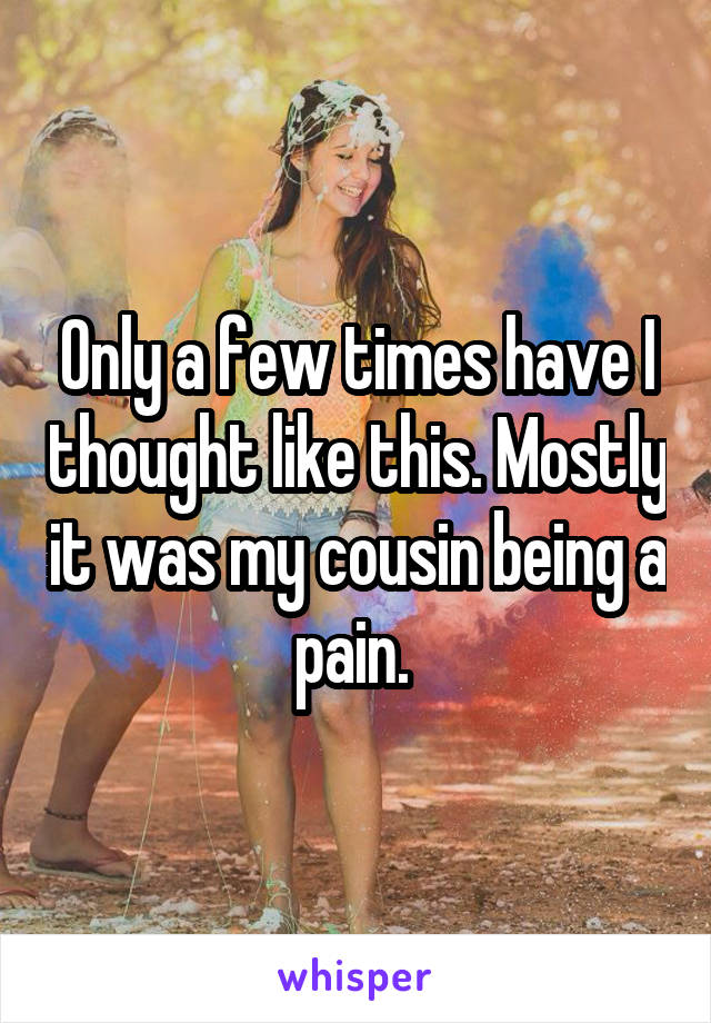 Only a few times have I thought like this. Mostly it was my cousin being a pain. 