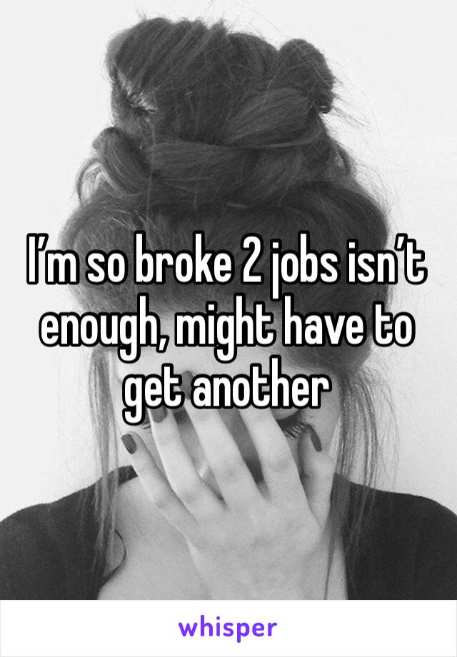 I’m so broke 2 jobs isn’t enough, might have to get another 