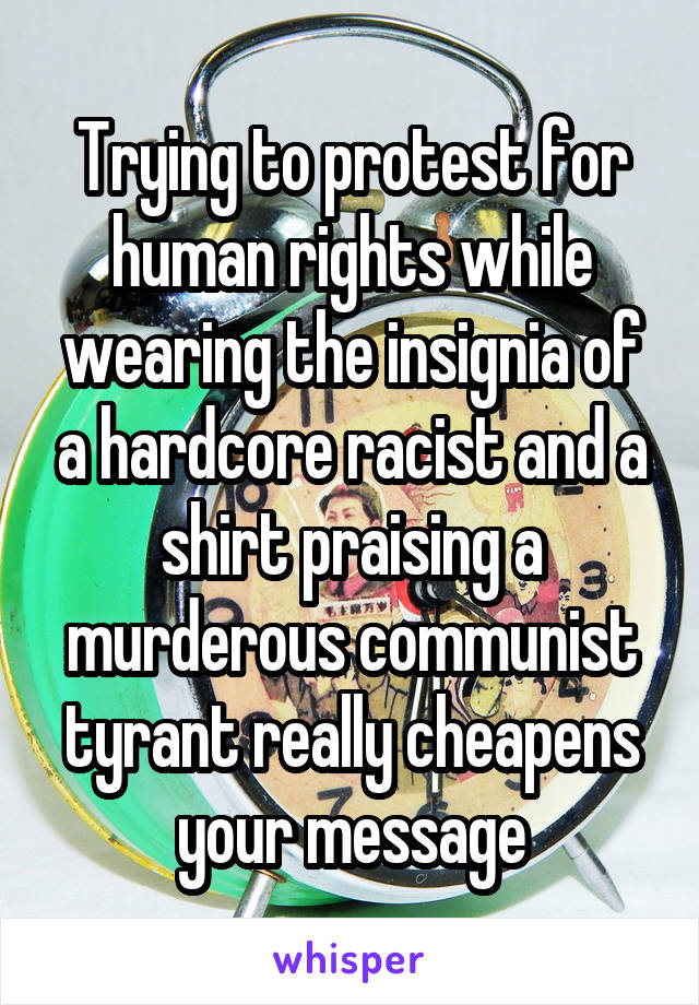 Trying to protest for human rights while wearing the insignia of a hardcore racist and a shirt praising a murderous communist tyrant really cheapens your message