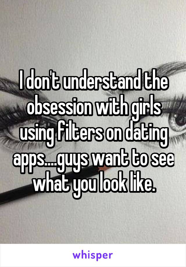 I don't understand the obsession with girls using filters on dating apps....guys want to see what you look like.