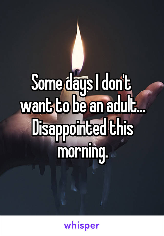 Some days I don't 
want to be an adult...
Disappointed this morning.