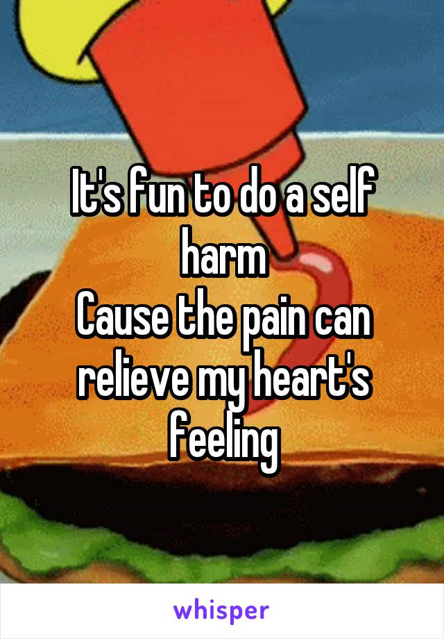 It's fun to do a self harm
Cause the pain can relieve my heart's feeling