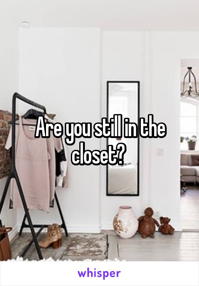 Are you still in the closet? 