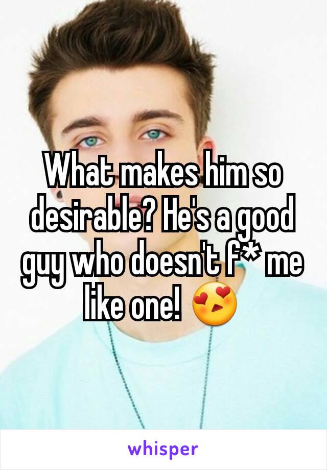 What makes him so desirable? He's a good guy who doesn't f* me like one! 😍