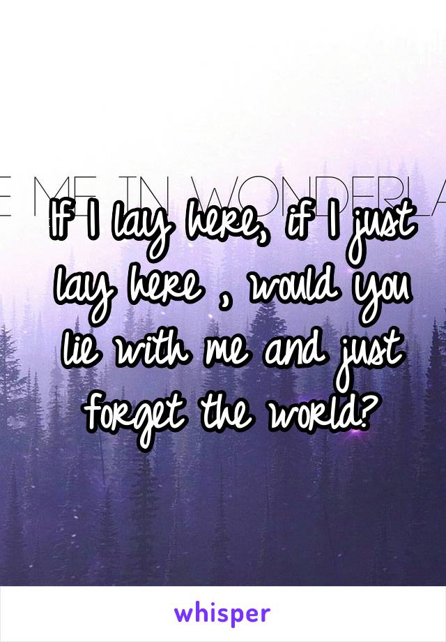 If I lay here, if I just lay here , would you lie with me and just forget the world?