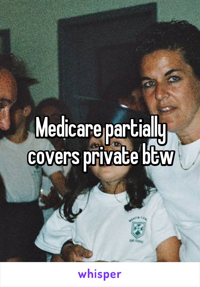 Medicare partially covers private btw