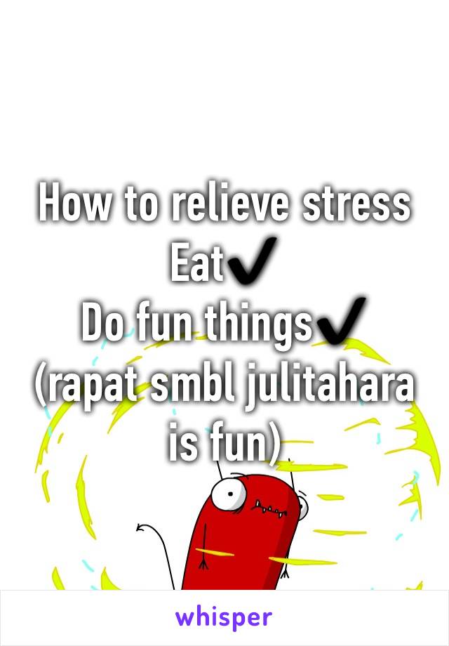 How to relieve stress
Eat✔️
Do fun things✔️
(rapat smbl julitahara is fun) 