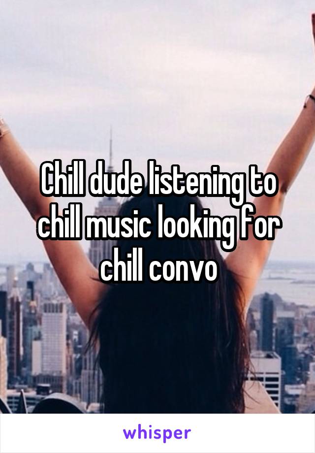 Chill dude listening to chill music looking for chill convo