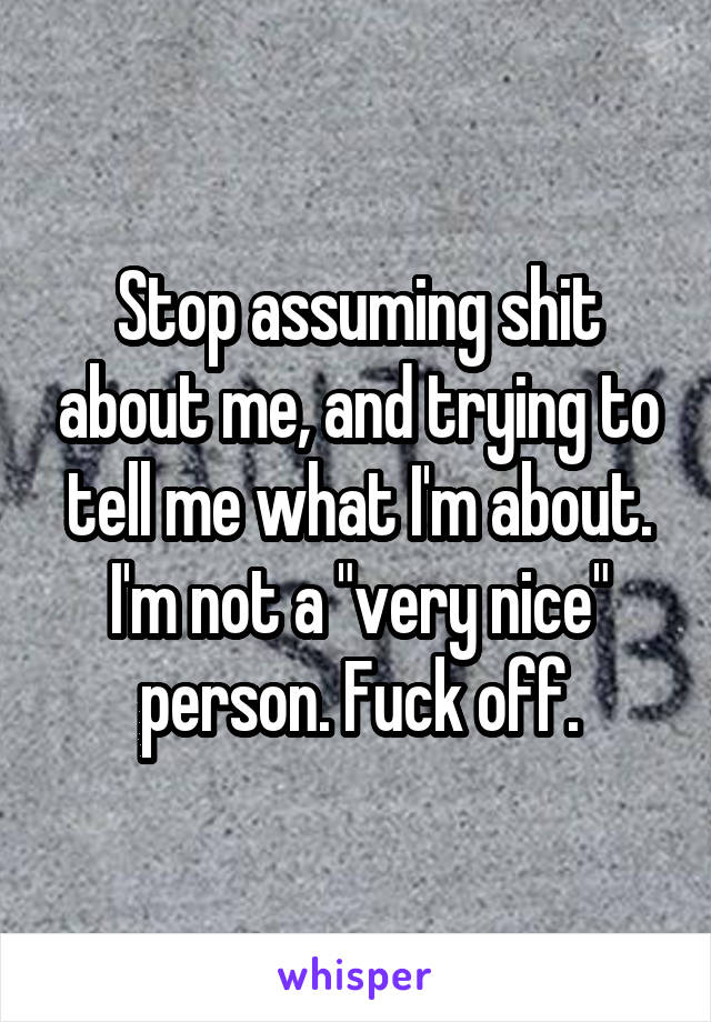 Stop assuming shit about me, and trying to tell me what I'm about. I'm not a "very nice" person. Fuck off.