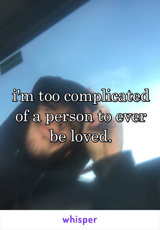 i'm too complicated of a person to ever be loved.