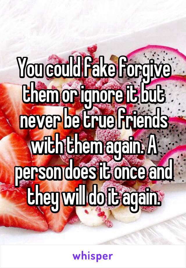 You could fake forgive them or ignore it but never be true friends with them again. A person does it once and they will do it again.