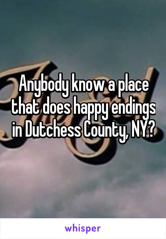 Anybody know a place that does happy endings in Dutchess County, NY? 