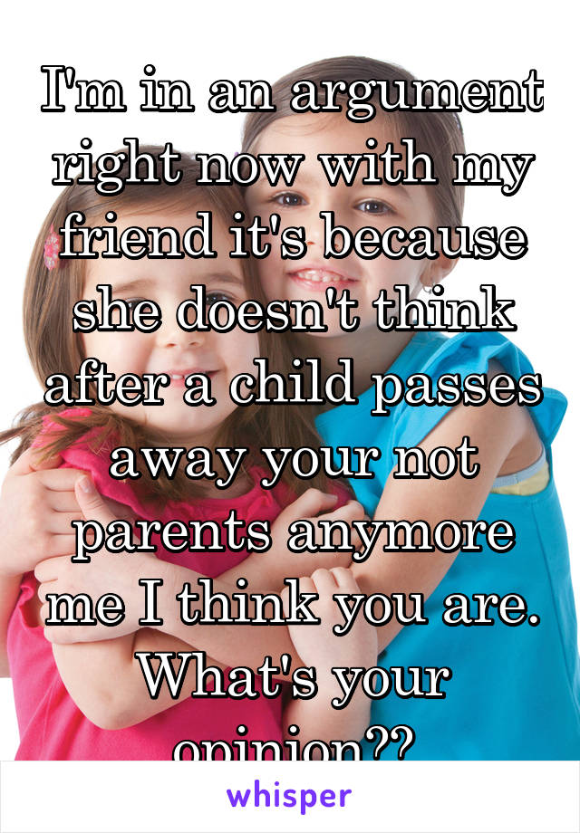 I'm in an argument right now with my friend it's because she doesn't think after a child passes away your not parents anymore me I think you are. What's your opinion??