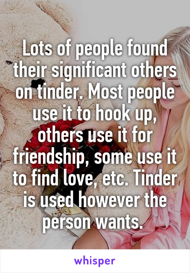 Lots of people found their significant others on tinder. Most people use it to hook up, others use it for friendship, some use it to find love, etc. Tinder is used however the person wants. 