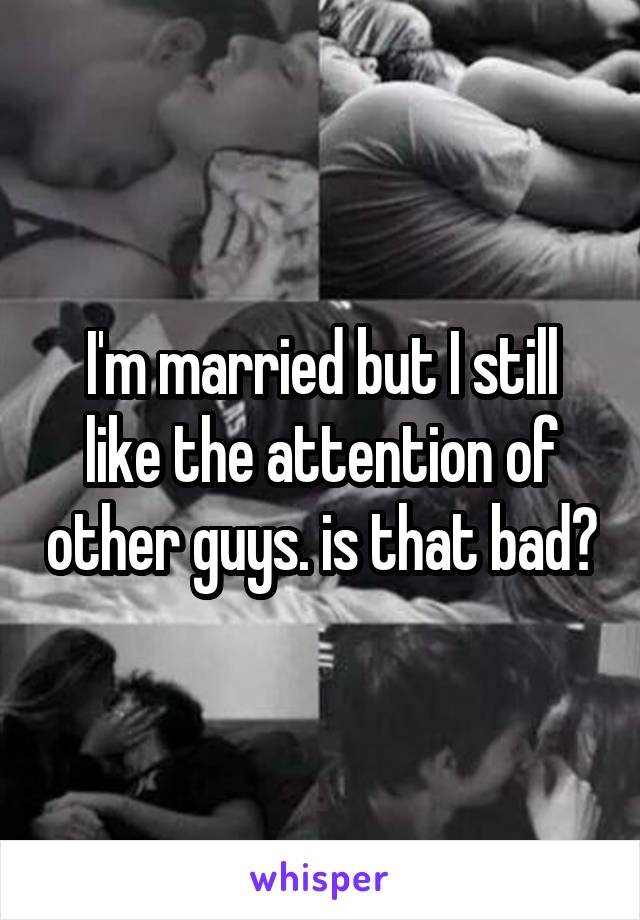 I'm married but I still like the attention of other guys. is that bad?