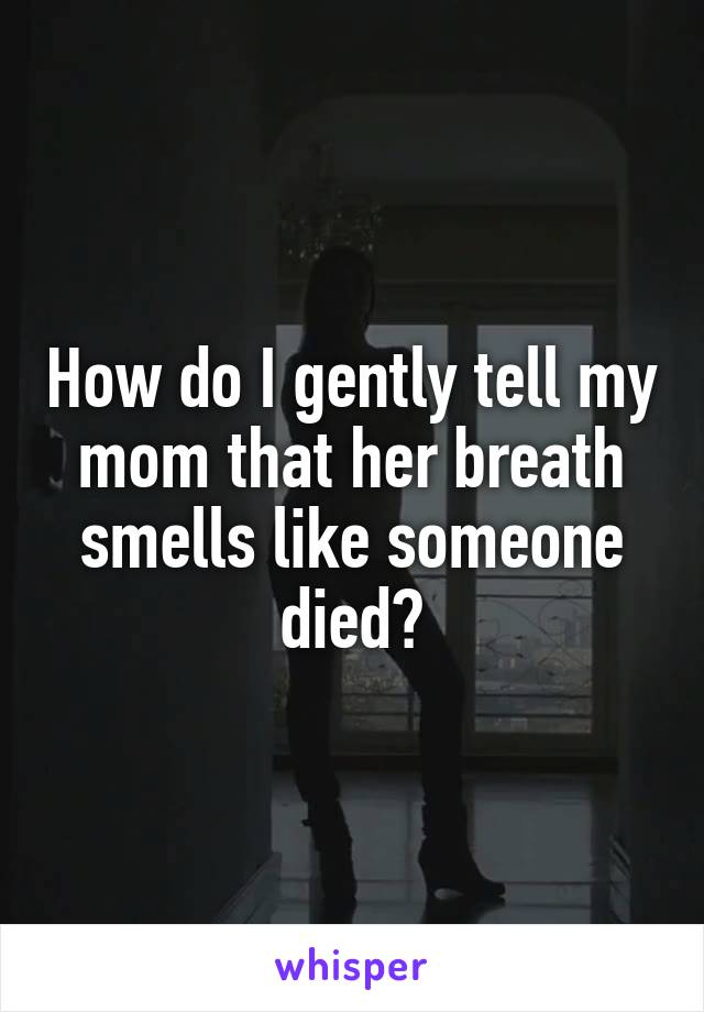 How do I gently tell my mom that her breath smells like someone died?