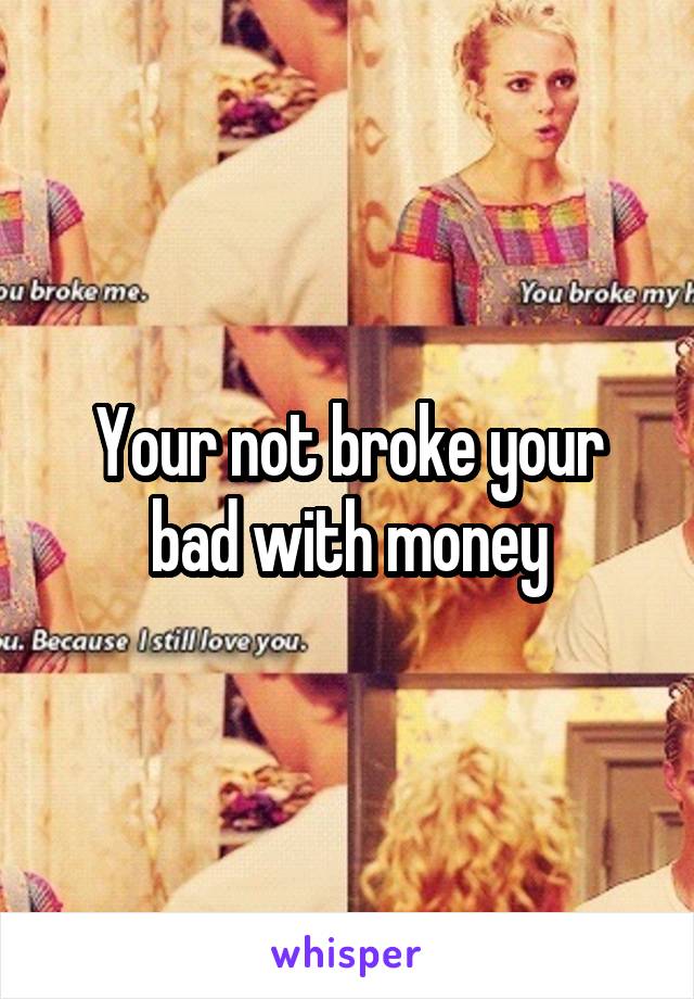 Your not broke your bad with money