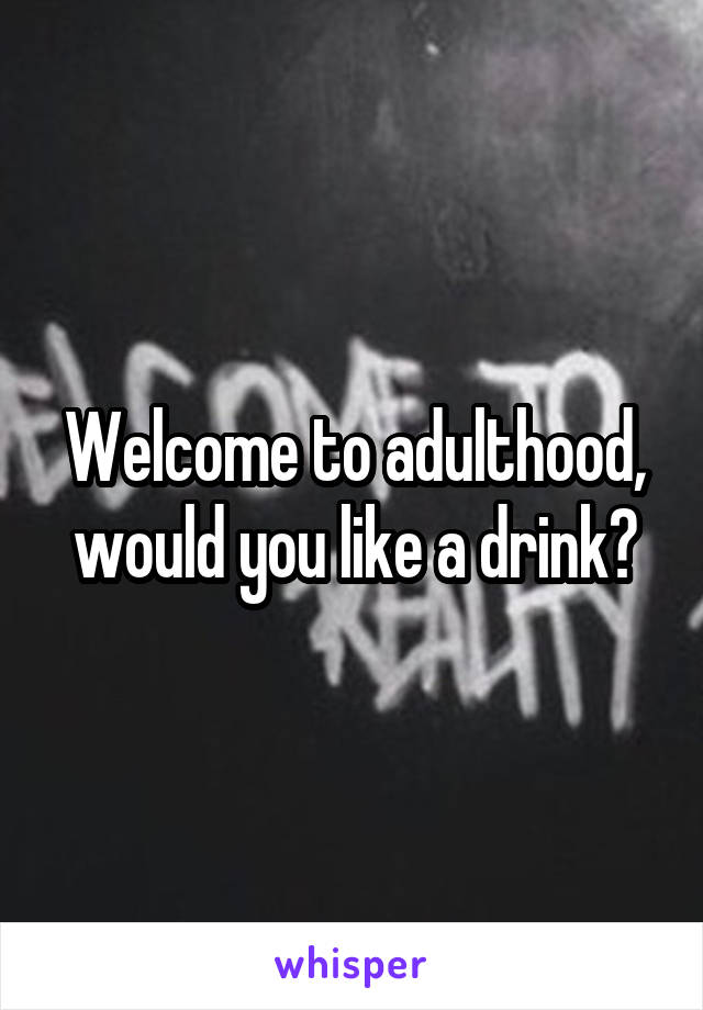 Welcome to adulthood, would you like a drink?