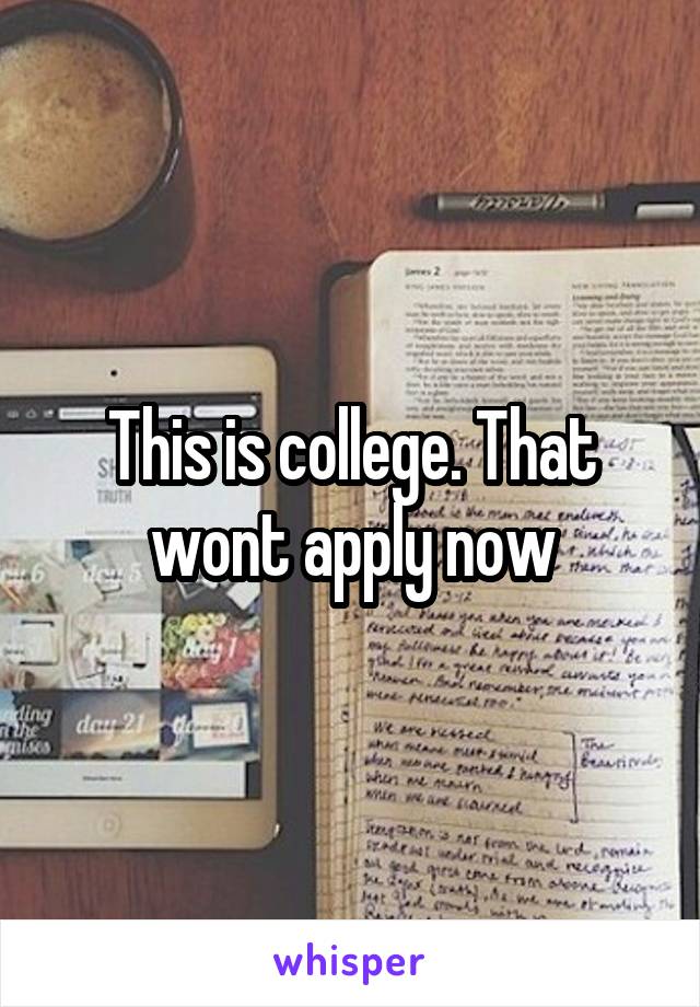 This is college. That wont apply now