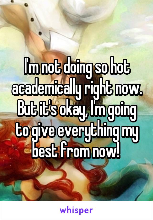 I'm not doing so hot academically right now. But it's okay, I'm going to give everything my best from now! 