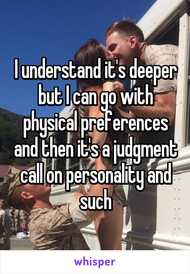 I understand it's deeper but I can go with physical preferences and then it's a judgment call on personality and such