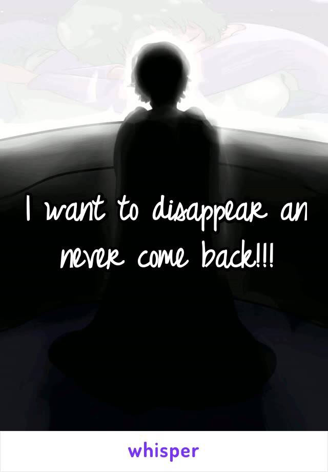 I want to disappear an never come back!!!