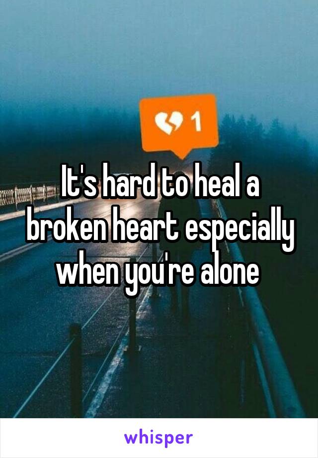 It's hard to heal a broken heart especially when you're alone 