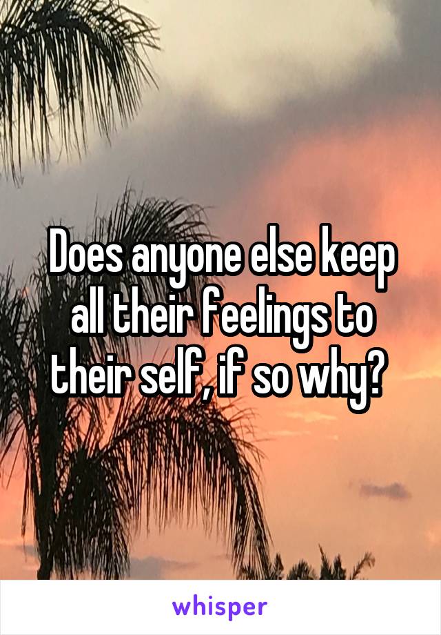 Does anyone else keep all their feelings to their self, if so why? 