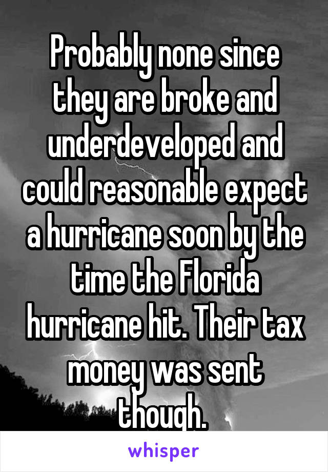 Probably none since they are broke and underdeveloped and could reasonable expect a hurricane soon by the time the Florida hurricane hit. Their tax money was sent though. 