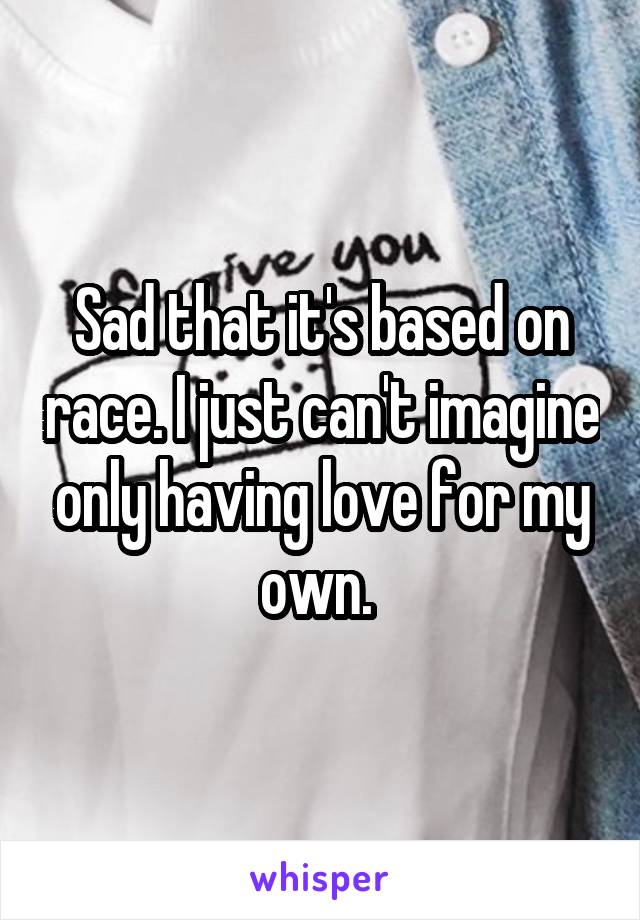 Sad that it's based on race. I just can't imagine only having love for my own. 