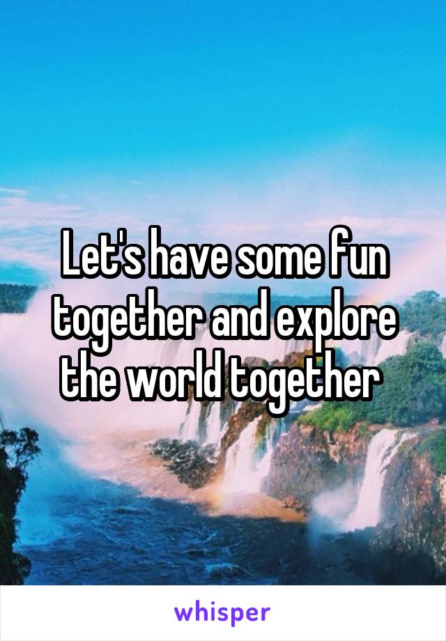 Let's have some fun together and explore the world together 