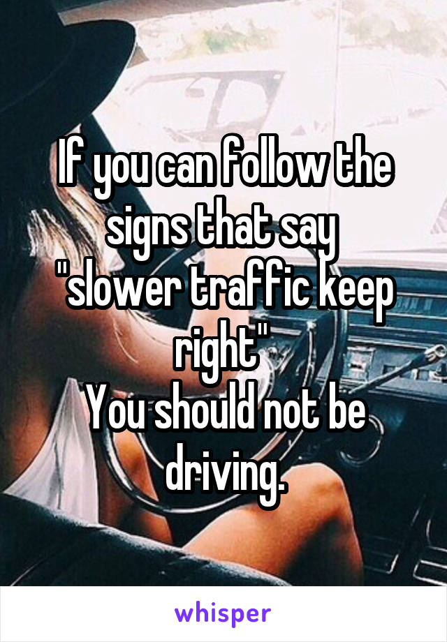 If you can follow the signs that say 
"slower traffic keep right" 
You should not be driving.