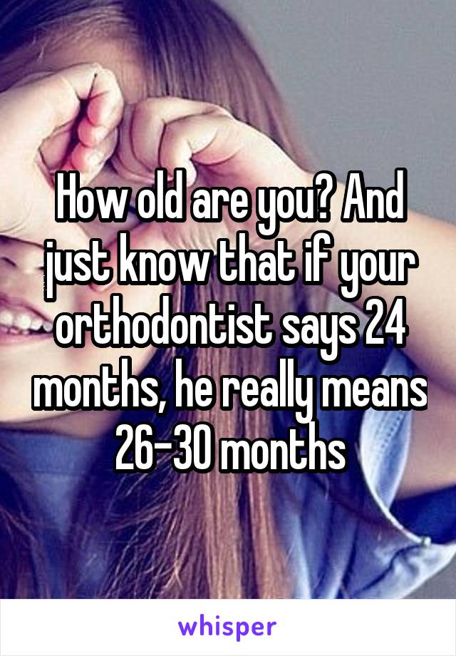 How old are you? And just know that if your orthodontist says 24 months, he really means 26-30 months