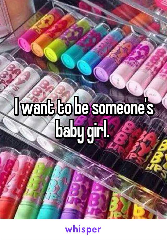 I want to be someone's baby girl. 