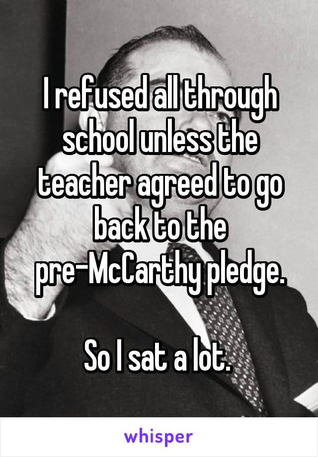 I refused all through school unless the teacher agreed to go back to the pre-McCarthy pledge.

So I sat a lot. 