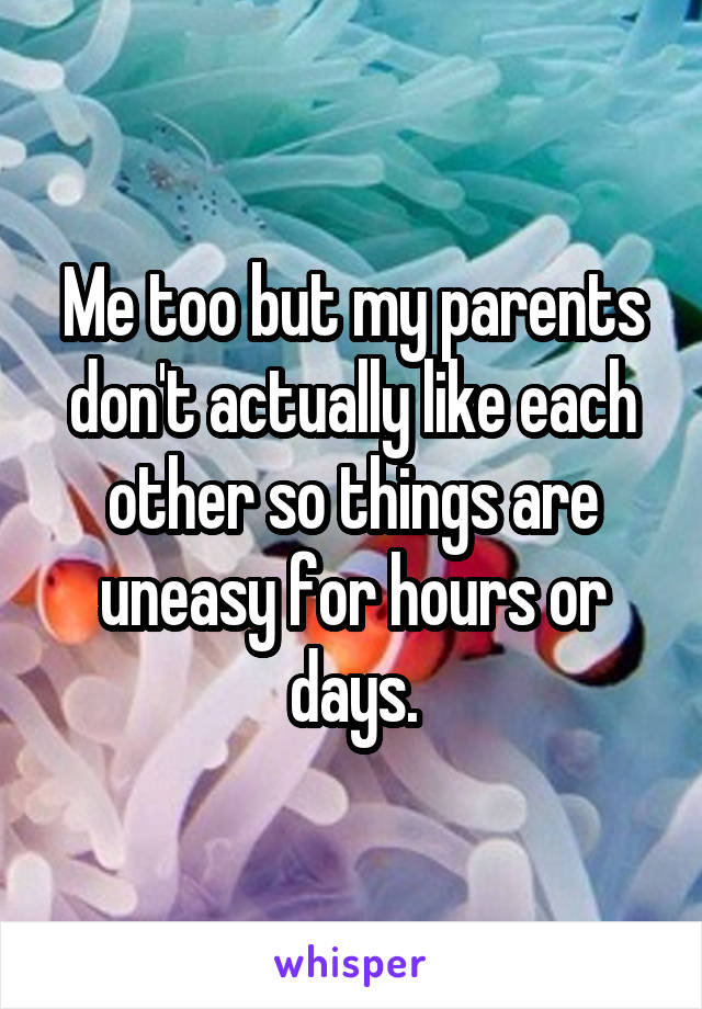 Me too but my parents don't actually like each other so things are uneasy for hours or days.