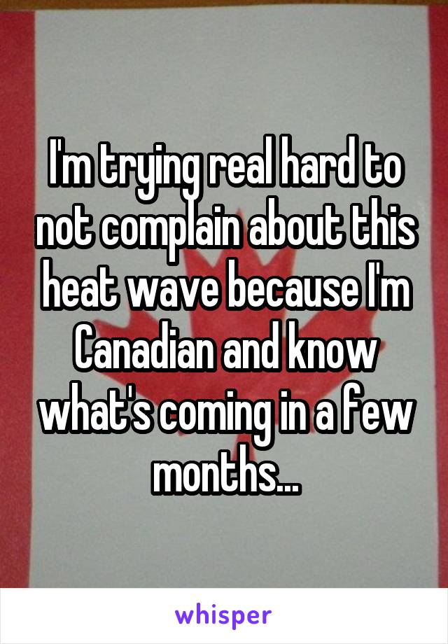 I'm trying real hard to not complain about this heat wave because I'm Canadian and know what's coming in a few months...