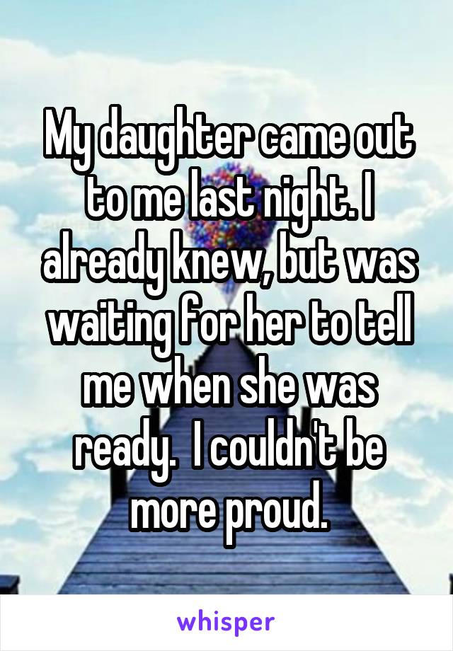 My daughter came out to me last night. I already knew, but was waiting for her to tell me when she was ready.  I couldn't be more proud.